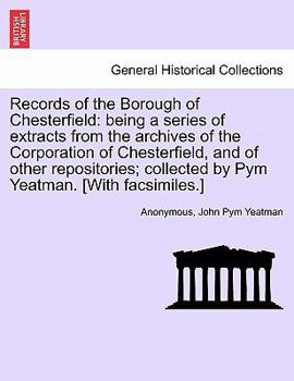 Records of the Borough of Chesterfield: Being a Series of Extracts from the Archives of the Corporation of Chesterfield, and of Other Repositories;