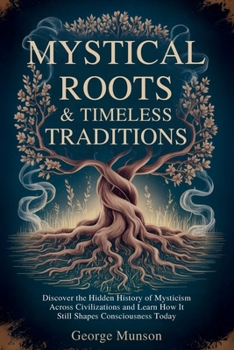 Mystical Roots & Timeless Traditions: Discover the Hidden History of Mysticism Across Civilizations and Learn How It Still Shapes Consciousness Today
