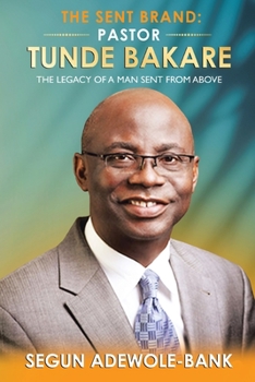The Sent Brand: Pastor Tunde Bakare: the Legacy of a Man Sent from Above