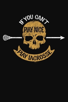 If You Cant Play Nice Play Lacrosse: A Lacrosse Journal Notebook