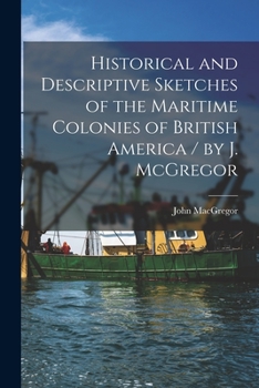 Paperback Historical and Descriptive Sketches of the Maritime Colonies of British America [microform] / by J. McGregor Book