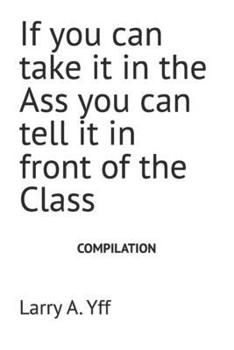 If you can take it in the Ass you can tell it in front of the Class