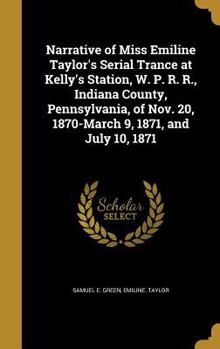 Hardcover Narrative of Miss Emiline Taylor's Serial Trance at Kelly's Station, W. P. R. R., Indiana County, Pennsylvania, of Nov. 20, 1870-March 9, 1871, and Ju Book