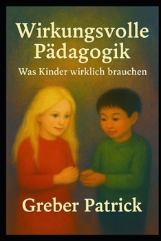 Wirkungsvolle Pädagogik - Was Kinder wirklich brauchen: Fragen und Antworten aus der Praxis (German Edition)