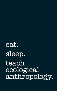eat. sleep. teach ecological anthropology. - Lined Notebook: Writing Journal