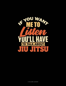 Paperback If You Want Me To Listen You'll Have To Talk About Jiu Jitsu: 4 Column Ledger Book