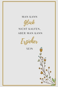 Man kann Glück nicht kaufen, aber man kann Erzieher sein: ERZIEHER NOTIZBUCH: A5 liniertes Notizbuch - Danke Geschenk für Erzieher und Erzieherin | ... | Kindergarten | Kita (German Edition)
