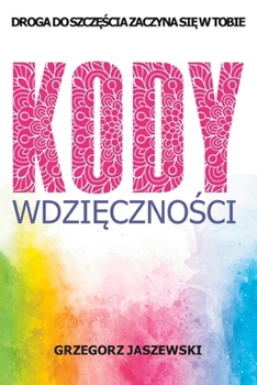 Paperback Kody Wdzi&#281;czno&#347;ci: Droga do Szcz&#281;&#347;cia Zaczyna si&#281; w Tobie, Poradnik o Praktyce Wdzi&#281;czno&#347;ci [Polish] Book