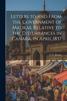 Paperback Letters to and From the Government of Madras, Relative to the Disturbances in Canara, in April,1837 Book