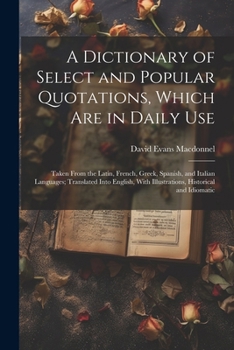 Paperback A Dictionary of Select and Popular Quotations, Which Are in Daily Use: Taken From the Latin, French, Greek, Spanish, and Italian Languages; Translated Book