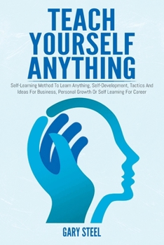 Paperback Teach Yourself Anything: Self-Learning Method To Learn Anything, Self-Development, Tactics And Ideas For Business, Personal Growth Or Self Lear Book