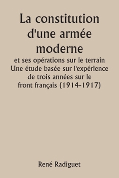 La constitution d'une armée moderne et ses opérations sur le terrain Une étude basée sur l'expérience de trois années sur le front français (1914-1917