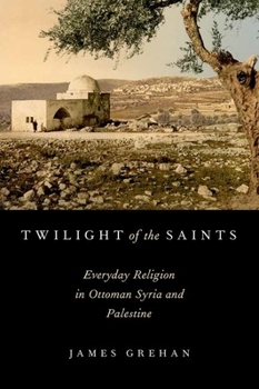 Twilight of the Saints: Everyday Religion in Ottoman Syria and Palestine