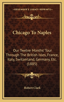 Hardcover Chicago To Naples: Our Twelve Months' Tour Through The British Isles, France, Italy, Switzerland, Germany, Etc. (1885) Book