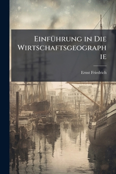 Einfuhrung in Die Wirtschaftsgeographie: Produktion, Verkehr Und Handel Der Erde, Mit Besonderer Berucksichtigung Deutschlands Und Der Deutschen Kolon
