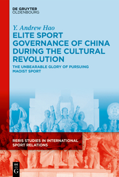 Elite Sport Governance of China during the Cultural Revolution: The Unbearable Glory of Pursuing Maoist Sport (RERIS Studies in International Sport Relations, 4)