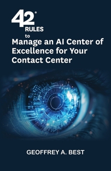 42 Rules to Manage an AI Center of Excellence for Your Contact Center: An overview of how to create an artifi cial intelligence center of excellence focused on your contact center