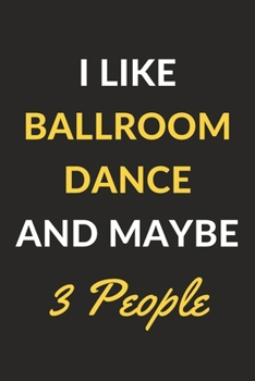 I Like Ballroom Dance And Maybe 3 People: Ballroom Dance Journal Notebook to Write Down Things, Take Notes, Record Plans or Keep Track of Habits (6" x 9" - 120 Pages)