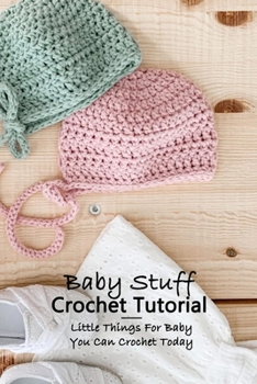 Baby Stuff Crochet Tutorial: Little Things For Baby You Can Crochet Today: Most Adorable Crochet Baby Items