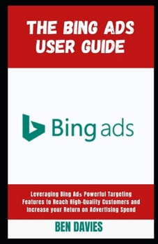 Paperback The Bing Ads User Guide: Leveraging Bing Ad&#1109; Powerful Targeting Features to Reach High-Quality Customers and Increase your Return on Adve Book