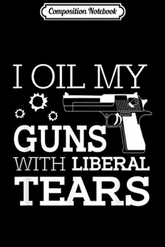 Paperback Composition Notebook: Funny I Oil My Guns With Liberal Tears 2nd Amendment Men's Journal/Notebook Blank Lined Ruled 6x9 100 Pages Book