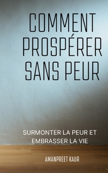 Comment prospérer sans peur: Surmonter la peur et embrasser la vie (French Edition)