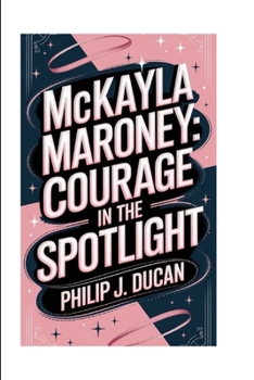 McKayla Maroney: Courage in the spotlight: Biography of a superstar gymnast
