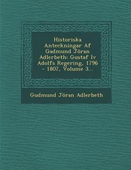 Paperback Historiska Anteckningar AF Gadmund Joran Adlerbeth: Gustaf IV Adolfs Regering, 1796 - 1807, Volume 3... [Swedish] Book