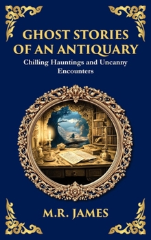 Ghost Stories of an Antiquary: Timeless Gothic Horror Tales - Haunting Encounters from the Master of Ghost Stories (Deluxe Hardbound Edition) (Library of Alexandria)