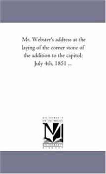 Mr. Webster's address at the laying of the corner stone of the addition to the capitol; July 4th, 1851 ...