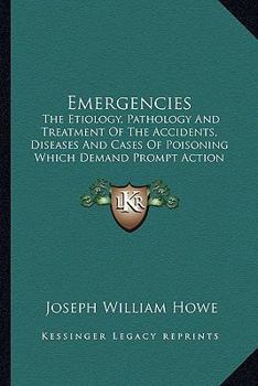 Emergencies: The Etiology, Pathology And Treatment Of The Accidents, Diseases And Cases Of Poisoning Which Demand Prompt Action