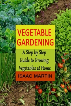 Vegetable Gardening: A Step by Step Guide to Growing Vegetables at Home