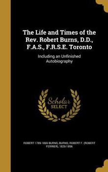 Hardcover The Life and Times of the Rev. Robert Burns, D.D., F.A.S., F.R.S.E. Toronto: Including an Unfinished Autobiography Book
