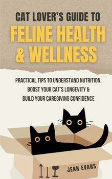 Cat Lover's Guide to Feline Health & Wellness: Practical Tips to Understand Nutrition, Boost Your Cat's Longevity & Build Your Caregiving Confidence
