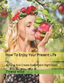 Paperback How To Enjoy Your Present Life: Achieve And Create Excitement Right Now Book