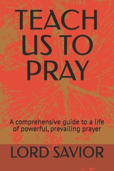 TEACH US TO PRAY: A comprehensive guide to a life of powerful, prevailing prayer