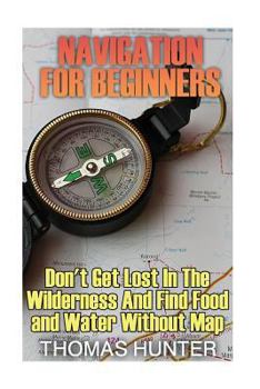 Paperback Navigation for Beginners: Don't Get Lost In The Wilderness And Find Food and Water Without Map: (Prepper's Guide, Survival Guide, Alternative Me Book