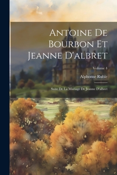 Paperback Antoine De Bourbon Et Jeanne D'albret: Suite De La Mariage De Jeanne D'albret; Volume 4 [French] Book
