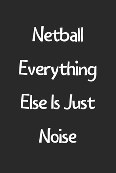 Netball Everything Else Is Just Noise: Lined Journal, 120 Pages, 6 x 9, Funny Netball Gift Idea, Black Matte Finish (Netball Everything Else Is Just Noise Journal)