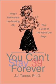 You Can't Stay 39 Forever: Poetic Reflections on Growing Old Plus a Look at the Good Old Days