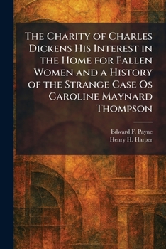 The Charity of Charles Dickens His Interest in the Home for Fallen Women and a History of the Strange Case Os Caroline Maynard Thompson