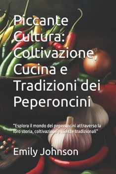 Piccante Cultura: Coltivazione, Cucina e Tradizioni dei Peperoncini: “Esplora il mondo dei peperoncini attraverso la loro storia, coltivazione e ricette tradizionali” (Italian Edition)