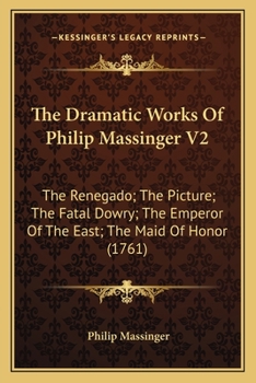 Paperback The Dramatic Works Of Philip Massinger V2: The Renegado; The Picture; The Fatal Dowry; The Emperor Of The East; The Maid Of Honor (1761) Book