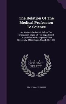 Hardcover The Relation Of The Medical Profession To Science: An Address Delivered Before The Graduation Class Of The Department Of Medicine And Surgery Of The U Book