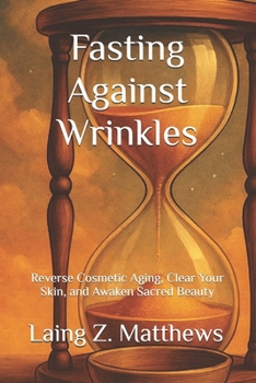 Fasting Against Wrinkles: Reverse Cosmetic Aging, Clear Your Skin, and Awaken Sacred Beauty from Within