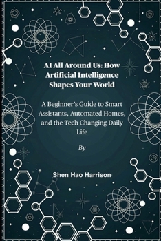 AI All Around Us: How Artificial Intelligence Shapes Your World: A Beginner’s Guide to Smart Assistants, Automated Homes, and the Tech Changing Daily Life