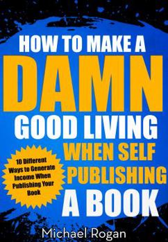 Paperback How to Make a Damn Good Living When Self Publishing a Book: 10 Different Ways to Generate Income When Publishing Your Book