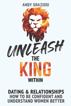 Paperback Unleash The King Within: Dating & relationships for men: Learn how to be confident and understand women better Book