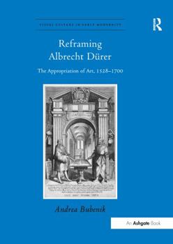 Reframing Albrecht D�rer: The Appropriation of Art, 1528-1700 - Book  of the Visual Culture in Early Modernity