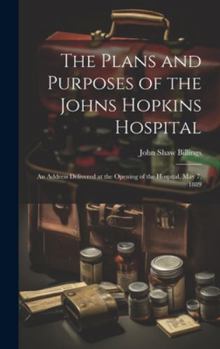 Hardcover The Plans and Purposes of the Johns Hopkins Hospital: An Address Delivered at the Opening of the Hospital, May 7, 1889 Book